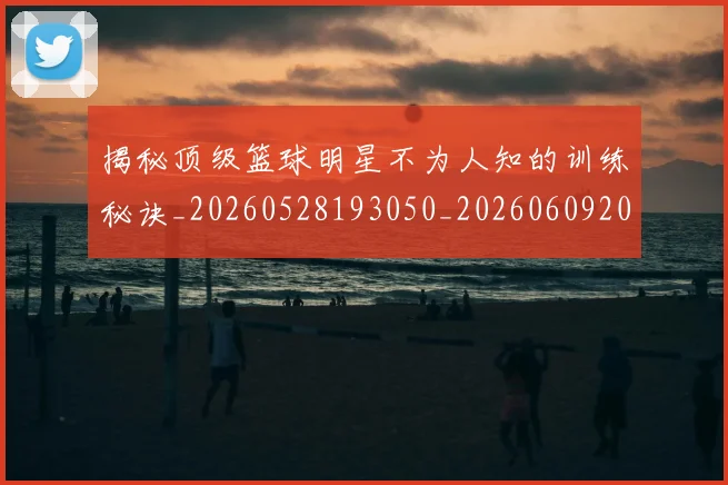 揭秘顶级篮球明星不为人知的训练秘诀_20260528193050_20260609201806