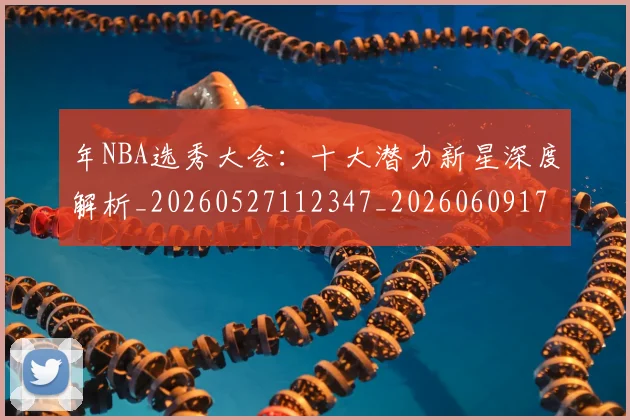 年NBA选秀大会：十大潜力新星深度解析_20260527112347_20260609172443