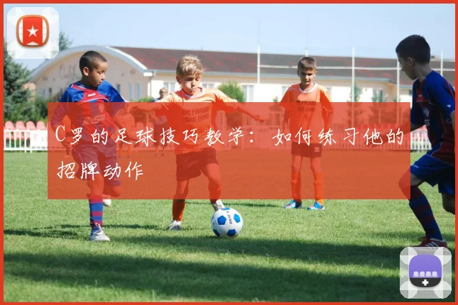 C罗的足球技巧教学：如何练习他的招牌动作