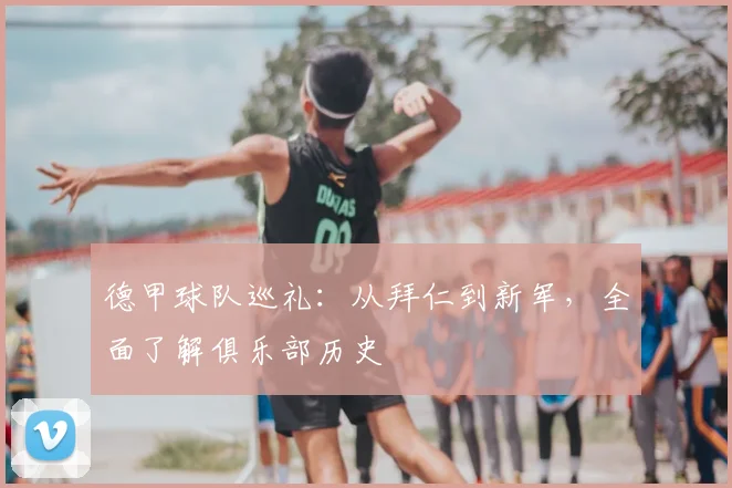 德甲球队巡礼:从拜仁到新军,全面了解俱乐部历史