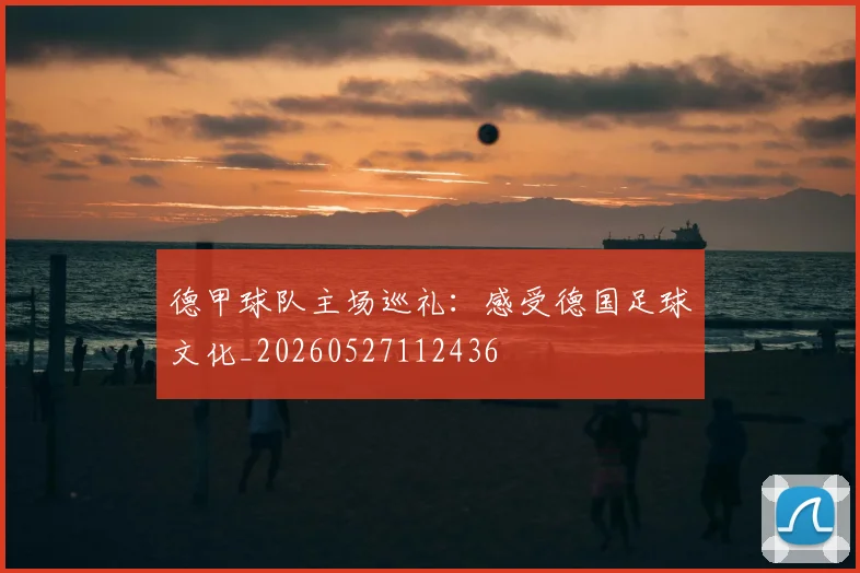 德甲球队主场巡礼:感受德国足球文化_20260527112436