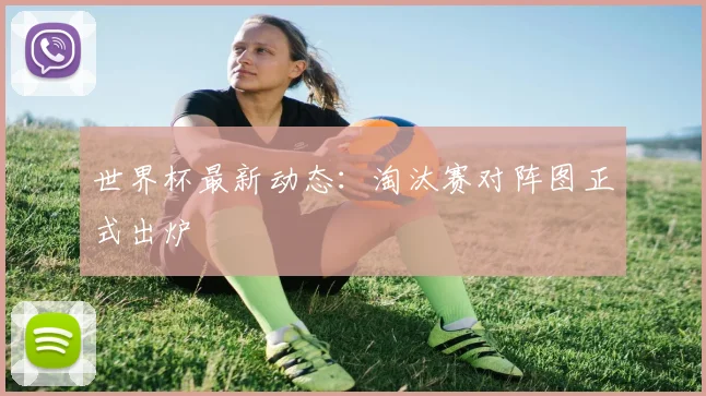 世界杯最新动态:淘汰赛对阵图正式出炉