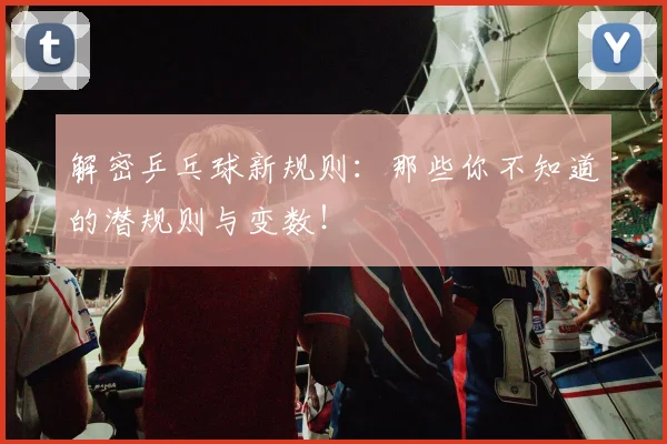 解密乒乓球新规则:那些你不知道的潜规则与变数!