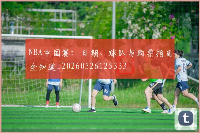 NBA中国赛:日期、球队与购票指南全知道_20260526125333