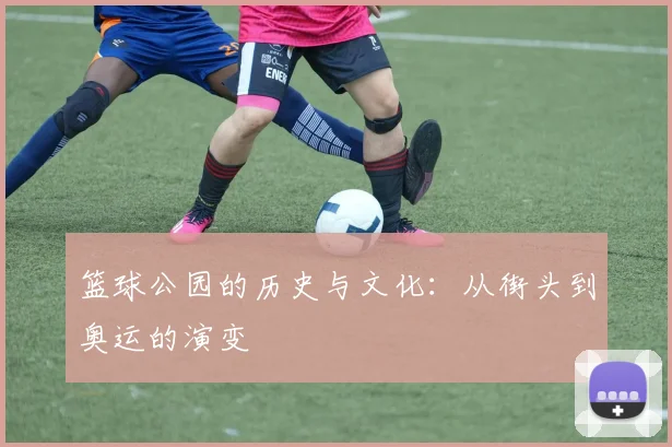 篮球公园的历史与文化：从街头到奥运的演变