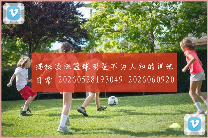 揭秘顶级篮球明星不为人知的训练日常_20260528193049_20260609201747