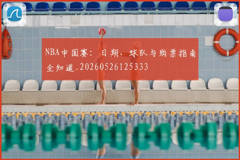 NBA中国赛：日期、球队与购票指南全知道_20260526125333