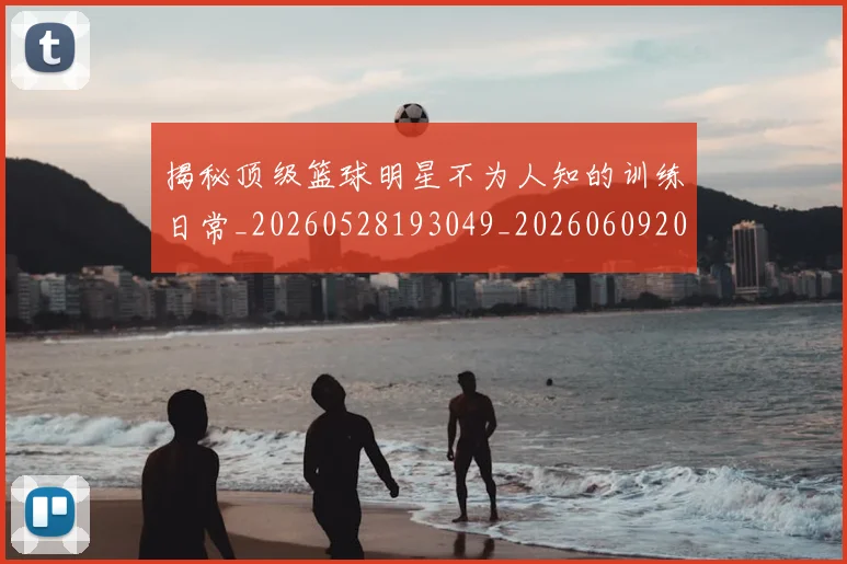 揭秘顶级篮球明星不为人知的训练日常_20260528193049_20260609201747