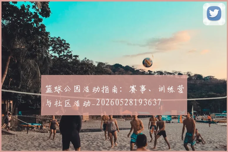 篮球公园活动指南：赛事、训练营与社区活动_20260528193637