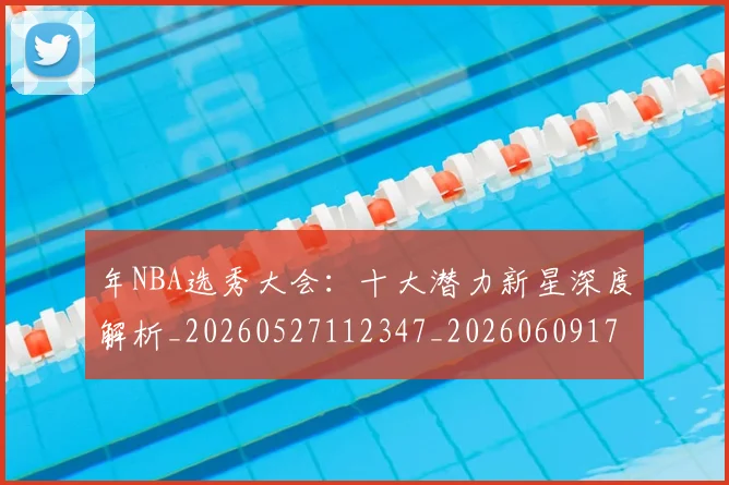 年NBA选秀大会：十大潜力新星深度解析_20260527112347_20260609172443