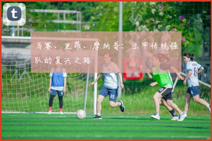 马赛、里昂、摩纳哥:法甲传统强队的复兴之路