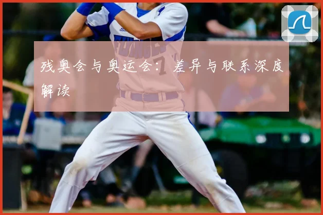 残奥会与奥运会:差异与联系深度解读