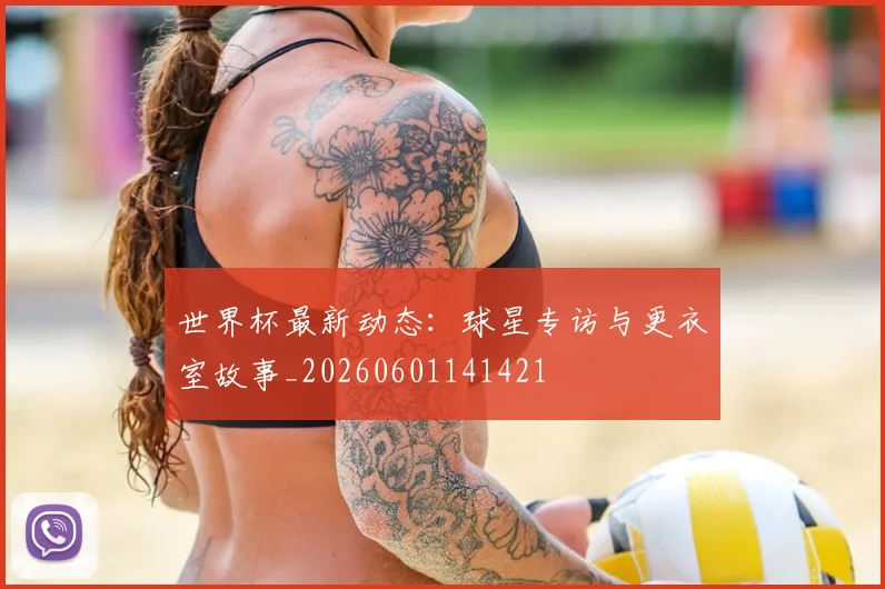 世界杯最新动态:球星专访与更衣室故事_20260601141421